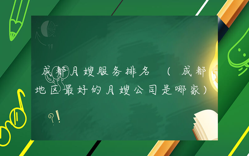 成都月嫂服务排名 (成都地区最好的月嫂公司是哪家)